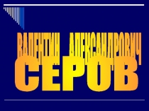 ВАЛЕНТИН АЛЕКСАНДРОВИЧ
СЕРОВ