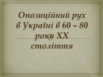 Опозиційний рух в Україні в 60 – 80 роки ХХ століття