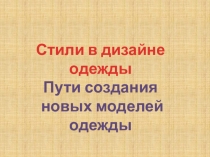 Стили в дизайне одежды
Пути создания
новых моделей одежды