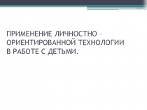 ПРИМЕНЕНИЕ ЛИЧНОСТНО – ОРИЕНТИРОВАННОЙ ТЕХНОЛОГИИ В РАБОТЕ С ДЕТЬМИ