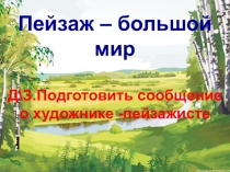 Пейзаж – большой мир Д\З.Подготовить сообщение о художнике -пейзажисте