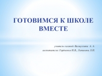 ГОТОВИМСЯ К ШКОЛЕ ВМЕСТЕ учитель-логопед: Валиуллина А. А. в оспитатели: