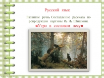 Русский язык
Развитие речи. Составление рассказа по репродукции картины И. И. Ш