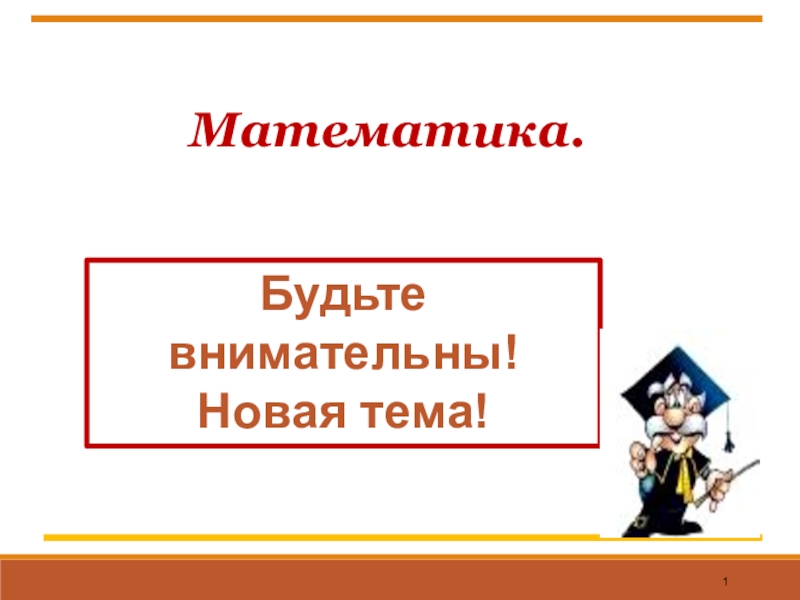 1
Математика.
Будьте внимательны!
Новая тема!