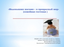 Маленькими шагами – в прекрасный мир
(семейная гостевая )
МКДОУ АГО Ачитский