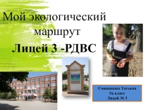 Мой экологический маршрут
Лицей 3 -РДВС
Сошникова Татьяна
5в класс
Лицей № 3