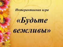 Интерактивная игра
Будьте вежливы