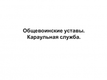 Общевоинские уставы.
Караульная служба