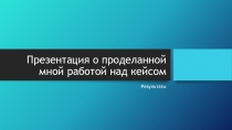 Презентация о проделанной мной работой над кейсом