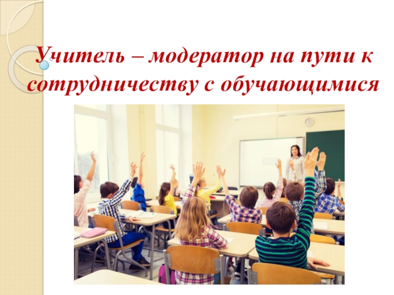 Презентация Учитель – модератор на пути к сотрудничеству с обучающимися