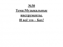 30 Тема:Музыкальные инструменты. И всё это – Бах!
