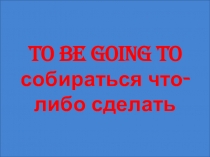To be going to собираться что-либо сделать
