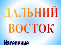 и хозяйство
Население
ДАЛЬНИЙ
ВОСТОК