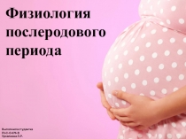 Физиология послеродового периода
Выполнила студентка
Л1-С-О-175-В
Урсалиева Л.Р