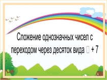Сложение однозначных чисел с
переходом через десяток вида  + 7