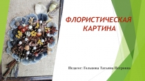 Педагог: Гольцова Татьяна Петровна
Флористическая
картина