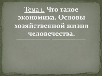 Тема 1. Что такое экономика. Основы хозяйственной жизни человечества