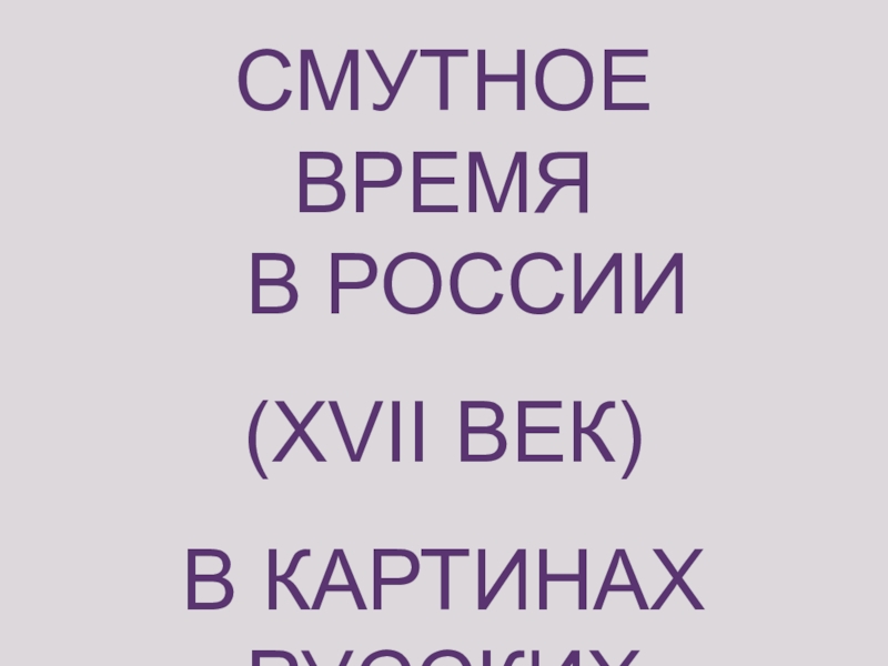 Презентация СМУТНОЕ ВРЕМЯ
В РОССИИ
( XVII ВЕК)
В КАРТИНАХ
РУССКИХ ХУДОЖНИКОВ