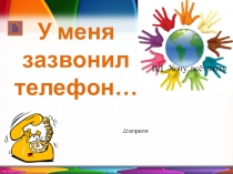 У меня
зазвонил
телефон…
ВД Хочу всё знать
22 апреля