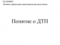 Понятие о ДТП
УД. 03.00.03
Основы управления транспортными средствами