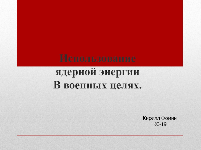 Презентация Использование ядерной энергии
В военных целях.
Кирилл Фомин
КС-19