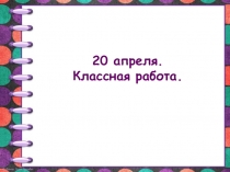 20 апреля. Классная работа