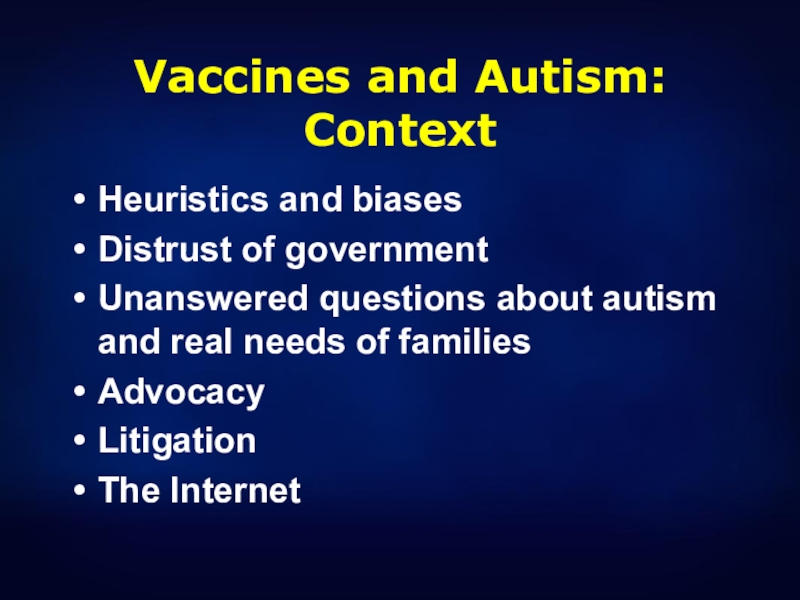 Vaccines and Autism: ContextHeuristics and biases Distrust of governmentUnanswered questions about autism and real needs of familiesAdvocacyLitigationThe