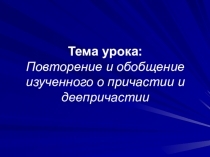 Тема урока: Повторение и обобщение изученного о причастии и деепричастии