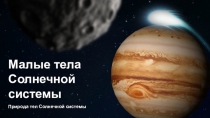 Природа тел Солнечной системы
Малые тела Солнечной системы