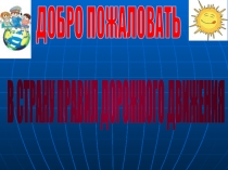 ДОБРО ПОЖАЛОВАТЬ
В СТРАНУ ПРАВИЛ ДОРОЖНОГО ДВИЖЕНИЯ