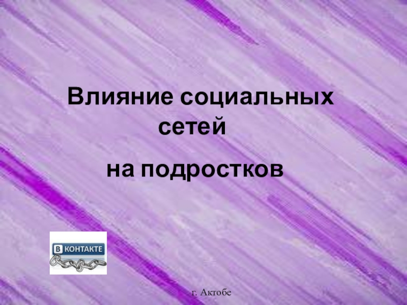 Презентация Влияние социальных сетей
на подростков
г. Актобе