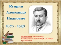 Куприн
Александр
Иванович
1870 - 1938
Подготовила : библиотекарь Богородицкого