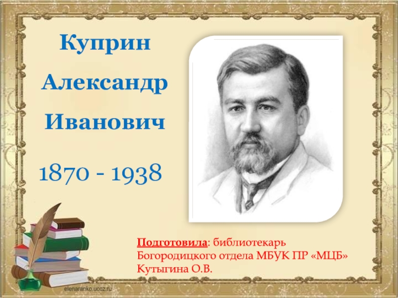 Презентация Куприн
Александр
Иванович
1870 - 1938
Подготовила : библиотекарь Богородицкого