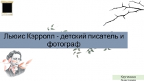 Льюис Кэрролл - детский писатель и фотограф