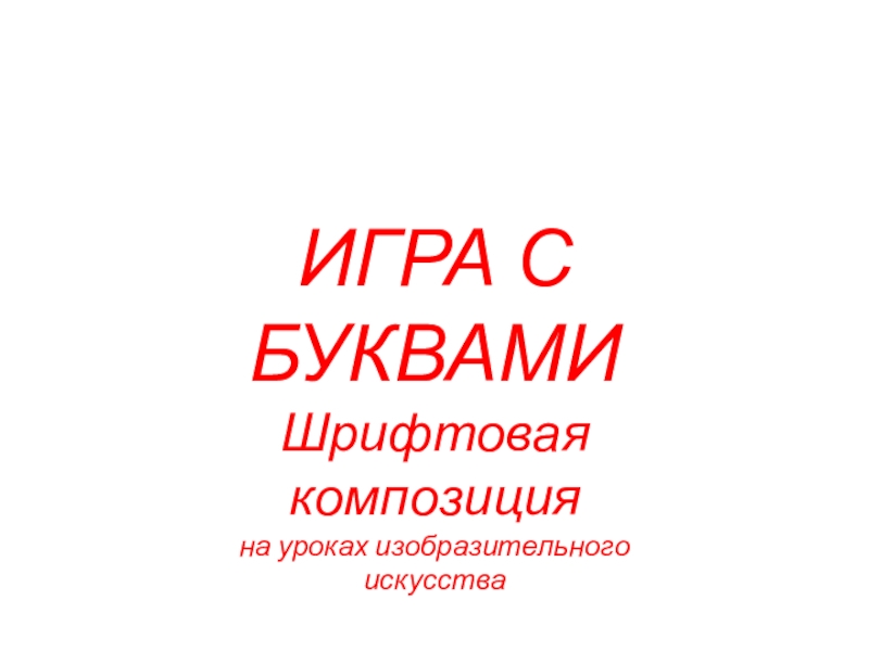 ИГРА С БУКВАМИ
Шрифтовая композиция
на уроках изобразительного
искусства