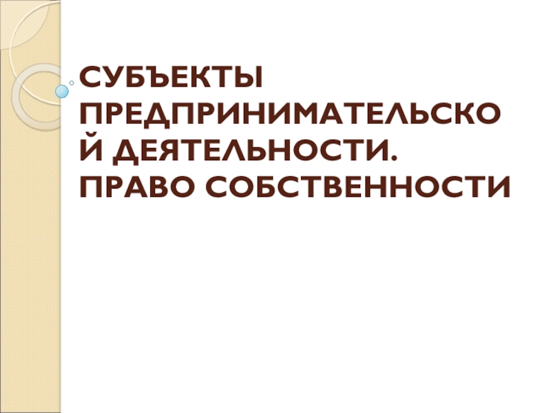 Презентация СУБЪЕКТЫ ПРЕДПРИНИМАТЕЛЬСКОЙ ДЕЯТЕЛЬНОСТИ. ПРАВО СОБСТВЕННОСТИ