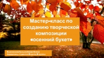 Мастер-класс по созданию творческой композиции
осенний букет
Выполнила: