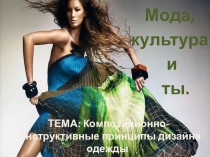 Мода,
культура
и
ты.
ТЕМА: Композиционно-конструктивные принципы дизайна одежды