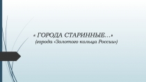 ГОРОДА СТАРИННЫЕ…
(города Золотого кольца России)