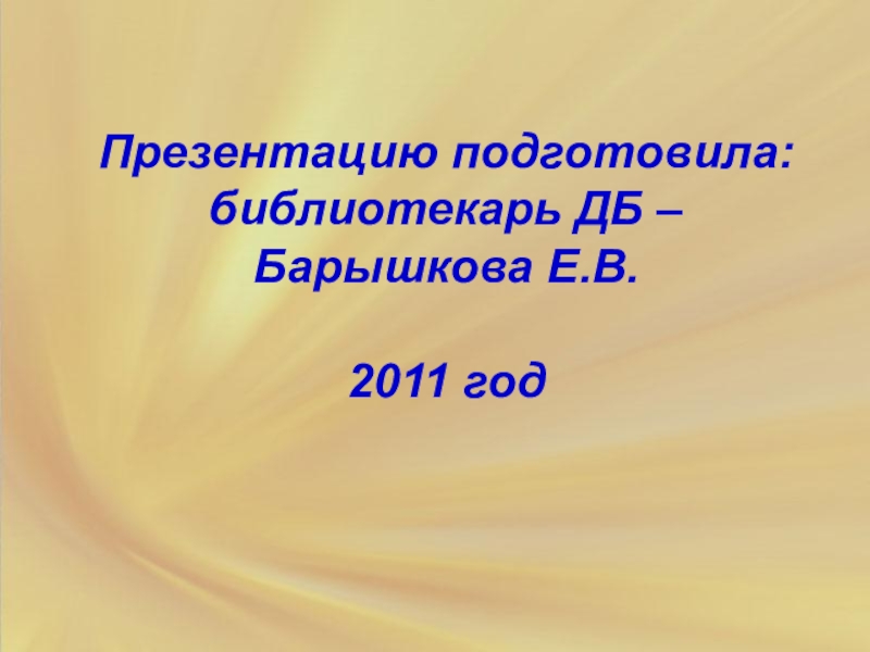 Презентацию подготовила: библиотекарь ДБ – Барышкова Е.В.  2011 год