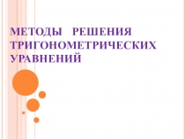 МЕТОДЫ РЕШЕНИЯ ТРИГОНОМЕТРИЧЕСКИХ УРАВНЕНИЙ
