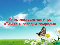 Номинация: интерактивная игра
Интеллектуальная игра
Тайны и загадки природы
