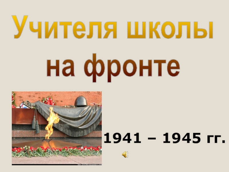 Презентация Учителя школы
на фронте
1941 – 1945 гг