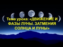 Тема урока: ДВИЖЕНИЕ И ФАЗЫ ЛУНЫ. ЗАТМЕНИЯ СОЛНЦА И ЛУНЫ