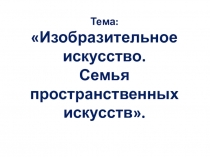 Тема: Изобразительное искусство. Семья пространственных искусств