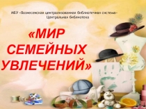 МИР СЕМЕЙНЫХ УВЛЕЧЕНИЙ
МБУ Вознесенская централизованная библиотечная