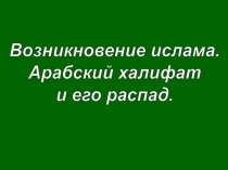 Возникновение ислама.
Арабский халифат
и его распад