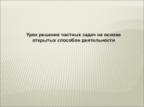 Урок решения частных задач на основе открытых способов деятельности