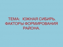ТЕМА: ЮЖНАЯ СИБИРЬ. ФАКТОРЫ ФОРМИРОВАНИЯ РАЙОНА
