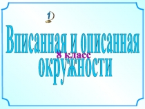 8 класс
Вписанная и описанная
окружности